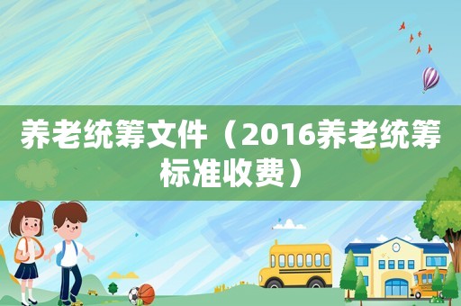 養(yǎng)老統(tǒng)籌文件（2016養(yǎng)老統(tǒng)籌標(biāo)準(zhǔn)收費(fèi)）