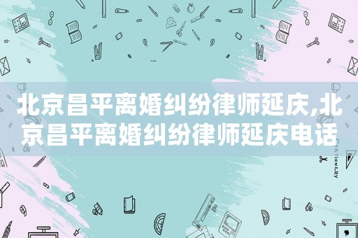 北京昌平離婚糾紛律師延慶,北京昌平離婚糾紛律師延慶電話號碼