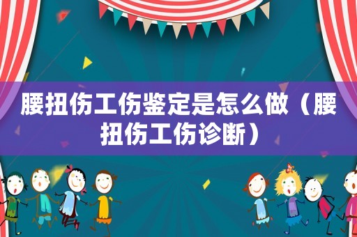 腰扭傷工傷鑒定是怎么做（腰扭傷工傷診斷）
