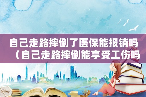 自己走路摔倒了醫(yī)保能報銷嗎（自己走路摔倒能享受工傷嗎）