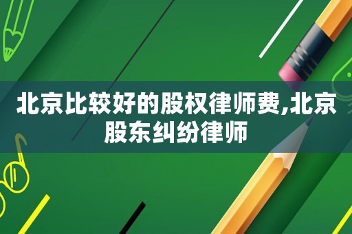 北京比較好的股權律師費,北京股東糾紛律師