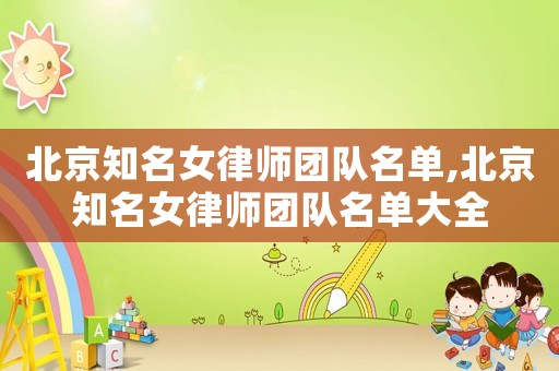 北京知名女律師團(tuán)隊名單,北京知名女律師團(tuán)隊名單大全