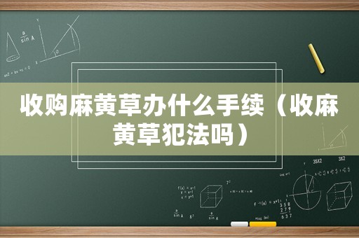 收購麻黃草辦什么手續（收麻黃草犯法嗎）