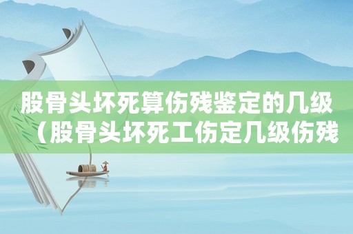 股骨頭壞死算傷殘鑒定的幾級（股骨頭壞死工傷定幾級傷殘）