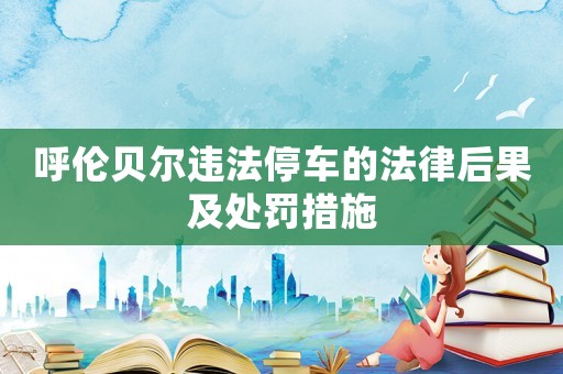 呼倫貝爾違法停車的法律后果及處罰措施