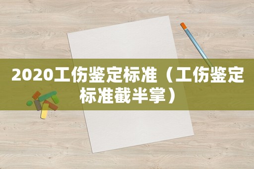 2020工傷鑒定標準（工傷鑒定標準截半掌）