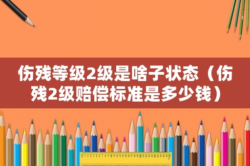 傷殘等級2級是啥子狀態（傷殘2級賠償標準是多少錢）