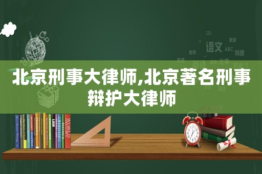 北京刑事大律師,北京著名刑事辯護(hù)大律師