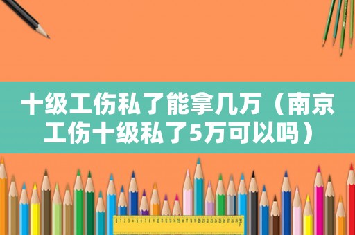 十級工傷私了能拿幾萬（南京工傷十級私了5萬可以嗎）