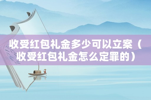 收受紅包禮金多少可以立案（收受紅包禮金怎么定罪的）