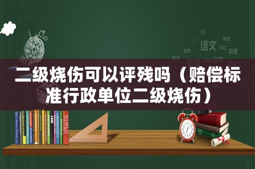 二級燒傷可以評殘嗎（賠償標準行政單位二級燒傷）