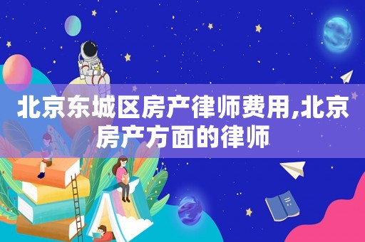 北京東城區(qū)房產(chǎn)律師費(fèi)用,北京房產(chǎn)方面的律師