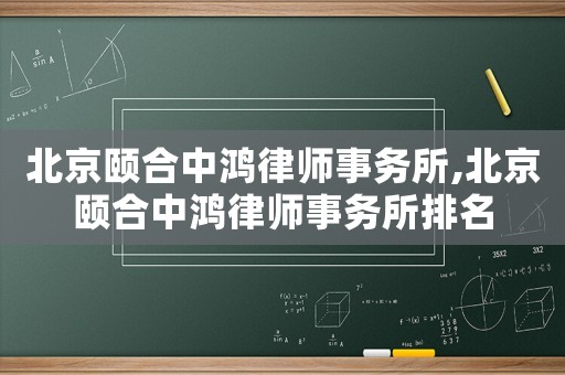 北京頤合中鴻律師事務所,北京頤合中鴻律師事務所排名