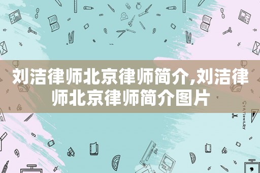 劉潔律師北京律師簡介,劉潔律師北京律師簡介圖片
