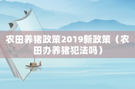 農田養豬政策2019新政策（農田辦養豬犯法嗎）