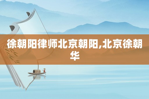 徐朝陽律師北京朝陽,北京徐朝華