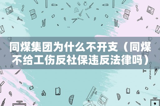 同煤集團(tuán)為什么不開支（同煤不給工傷反社保違反法律嗎）