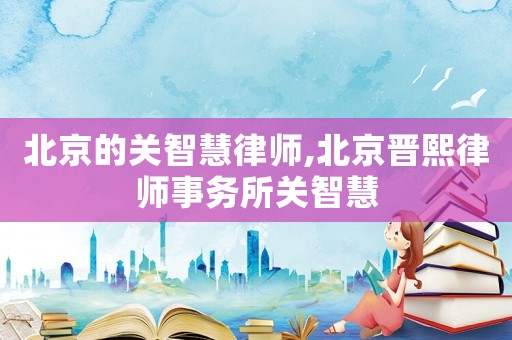 北京的關智慧律師,北京晉熙律師事務所關智慧