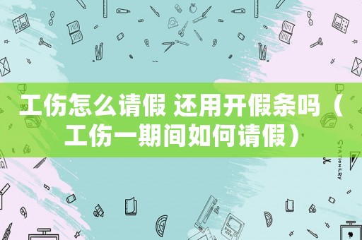 工傷怎么請(qǐng)假 還用開(kāi)假條嗎（工傷一期間如何請(qǐng)假）