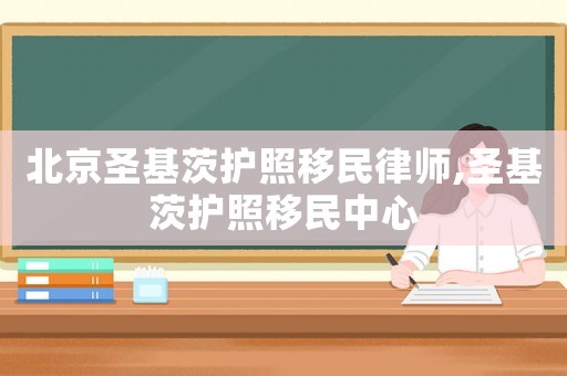 北京圣基茨護照移民律師,圣基茨護照移民中心