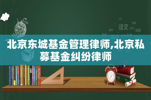 北京東城基金管理律師,北京私募基金糾紛律師