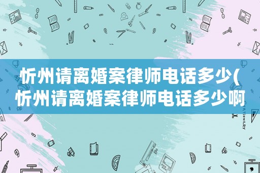 忻州請離婚案律師電話多少(忻州請離婚案律師電話多少啊)