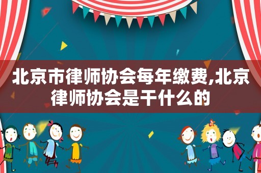 北京市律師協會每年繳費,北京律師協會是干什么的