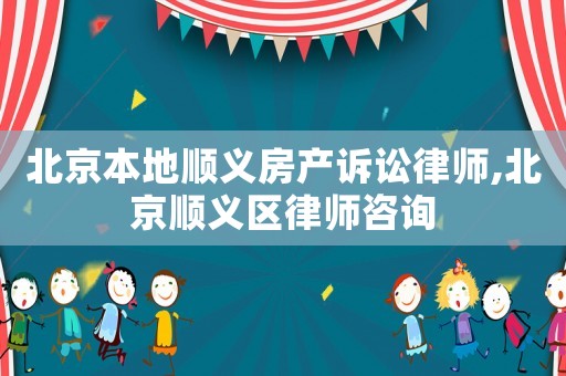 北京本地順義房產訴訟律師,北京順義區律師咨詢