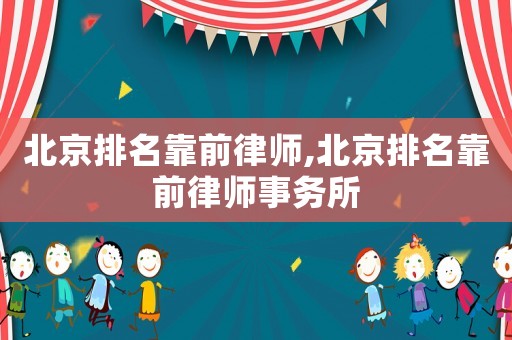 北京排名靠前律師,北京排名靠前律師事務所