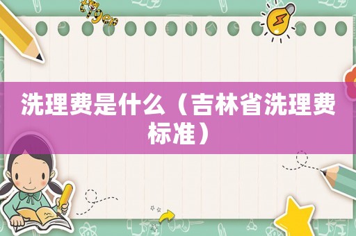 洗理費是什么（吉林省洗理費標準）