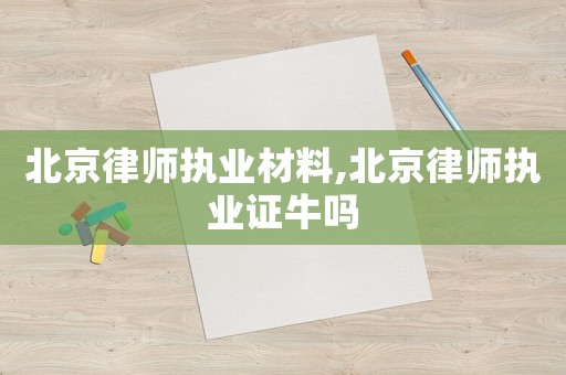 北京律師執(zhí)業(yè)材料,北京律師執(zhí)業(yè)證牛嗎