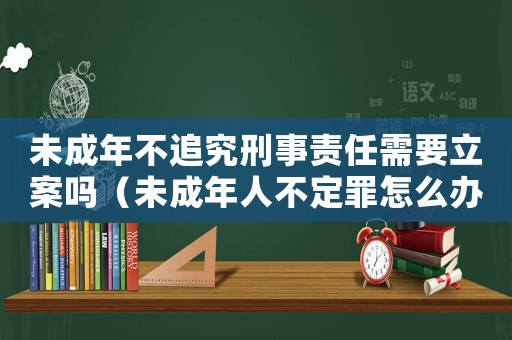 未成年不追究刑事責(zé)任需要立案嗎（未成年人不定罪怎么辦）