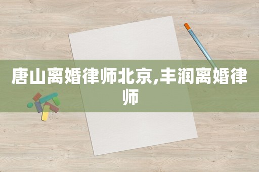 唐山離婚律師北京,豐潤離婚律師