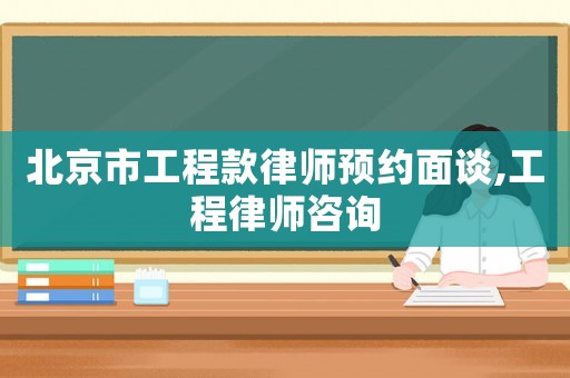 北京市工程款律師預(yù)約面談,工程律師咨詢