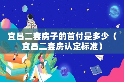 宜昌二套房子的首付是多少（宜昌二套房認定標準）
