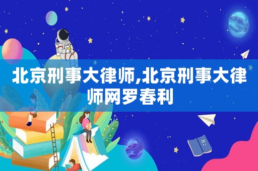 北京刑事大律師,北京刑事大律師網羅春利