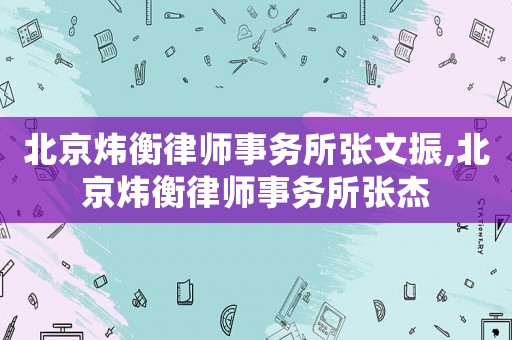 北京煒衡律師事務所張文振,北京煒衡律師事務所張杰