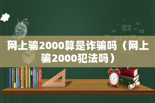 網上騙2000算是詐騙嗎（網上騙2000犯法嗎）