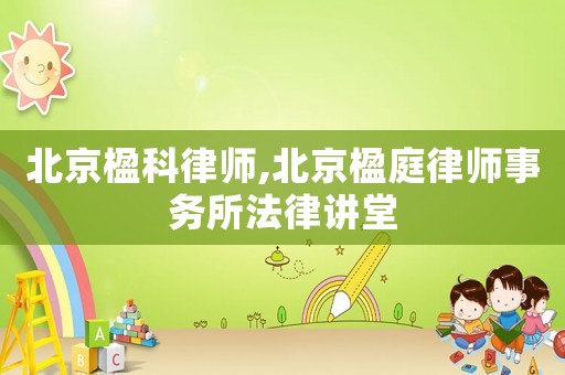 北京楹科律師,北京楹庭律師事務(wù)所法律講堂