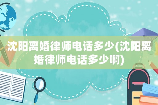 沈陽離婚律師電話多少(沈陽離婚律師電話多少啊)