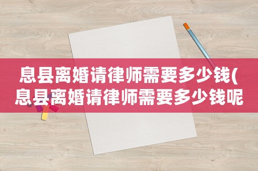 息縣離婚請(qǐng)律師需要多少錢(息縣離婚請(qǐng)律師需要多少錢呢)