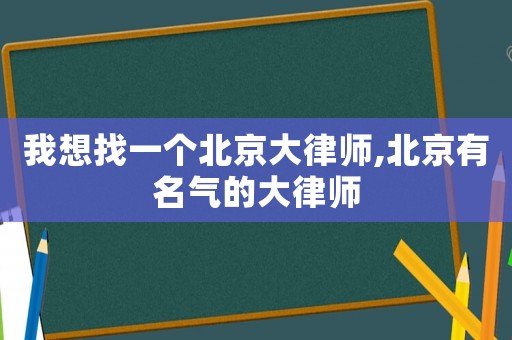 我想找一個北京大律師,北京有名氣的大律師