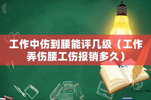 工作中傷到腰能評(píng)幾級(jí)（工作弄傷腰工傷報(bào)銷多久）