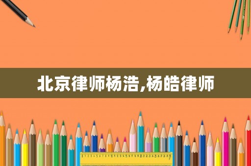 北京律師楊浩,楊皓律師