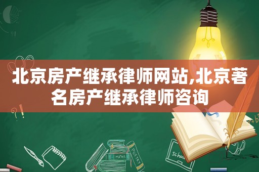 北京房產(chǎn)繼承律師網(wǎng)站,北京著名房產(chǎn)繼承律師咨詢