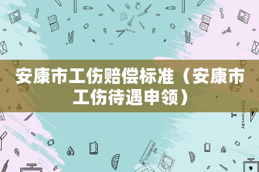 安康市工傷賠償標準（安康市工傷待遇申領）