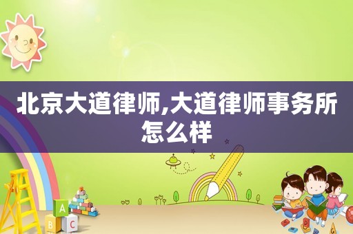 北京大道律師,大道律師事務所怎么樣
