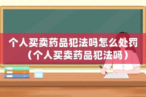 個人買賣藥品犯法嗎怎么處罰（個人買賣藥品犯法嗎）