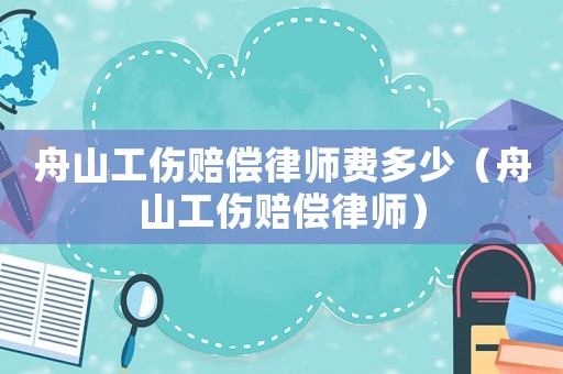 舟山工傷賠償律師費多少（舟山工傷賠償律師）
