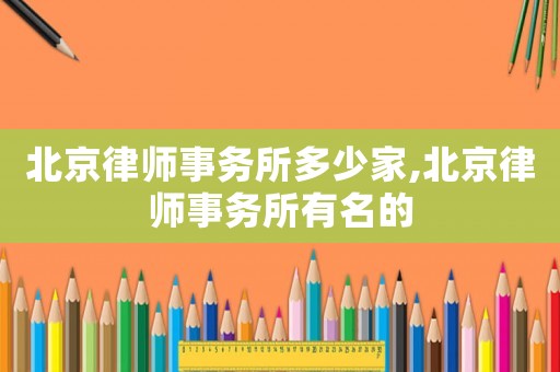 北京律師事務所多少家,北京律師事務所有名的